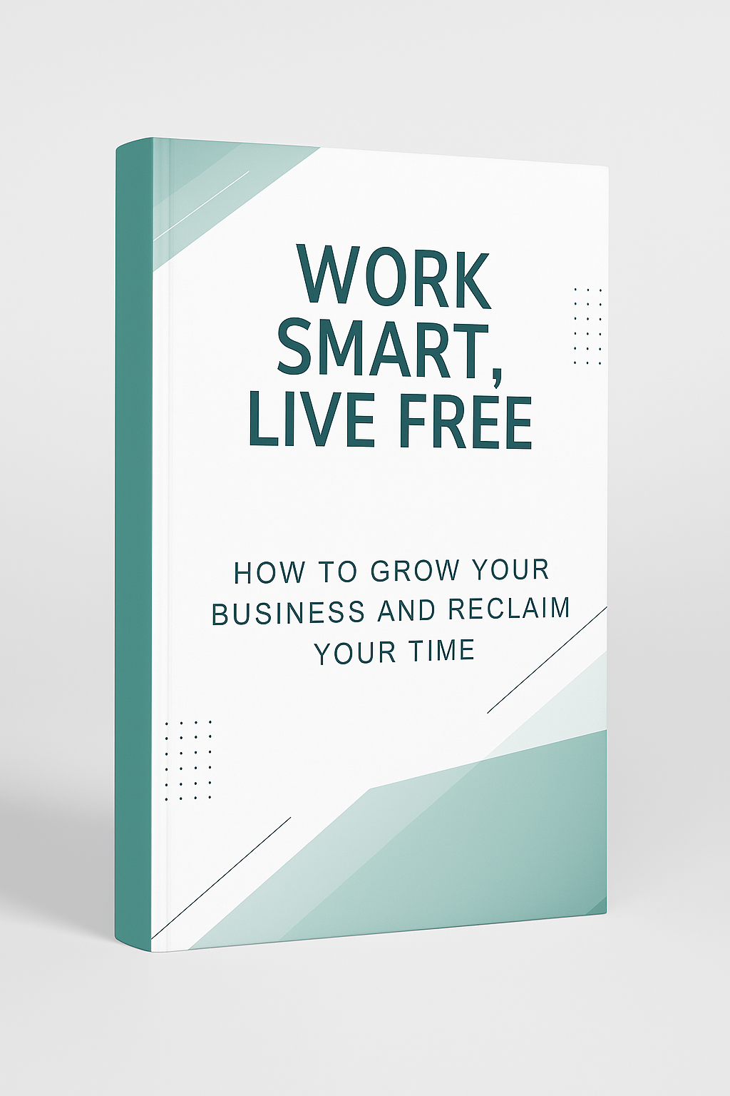Work Smart, Live Free: How to Grow Your Business and Reclaim Your Time